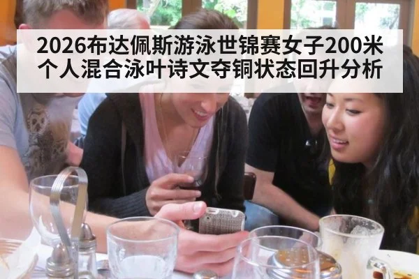 2026布达佩斯游泳世锦赛女子200米个人混合泳叶诗文夺铜状态回升分析