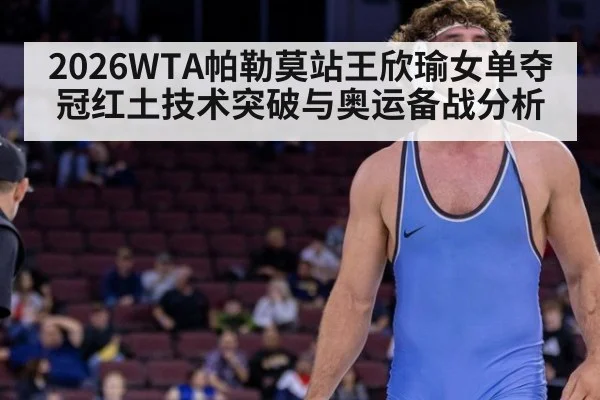 2026WTA帕勒莫站王欣瑜女单夺冠红土技术突破与奥运备战分析