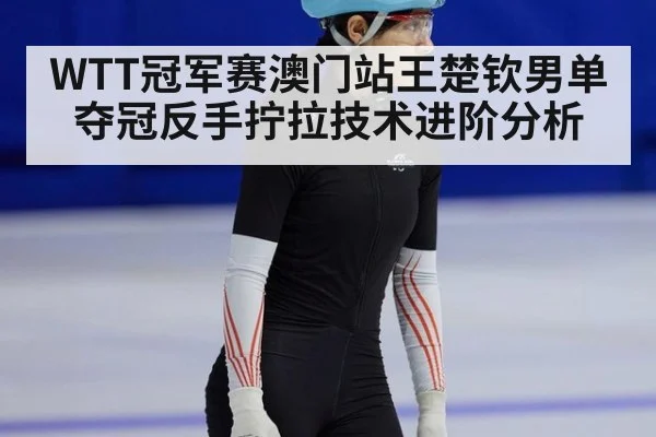 WTT冠军赛澳门站王楚钦男单夺冠反手拧拉技术进阶分析