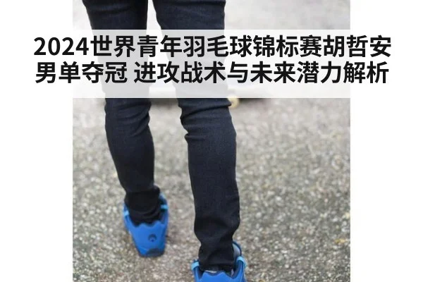 2024世界青年羽毛球锦标赛胡哲安男单夺冠 进攻战术与未来潜力解析