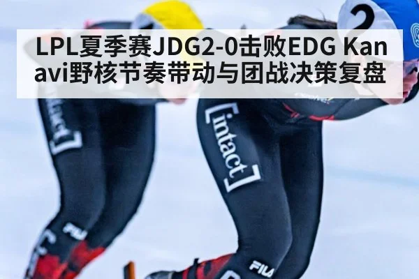 LPL夏季赛JDG2-0击败EDG Kanavi野核节奏带动与团战决策复盘