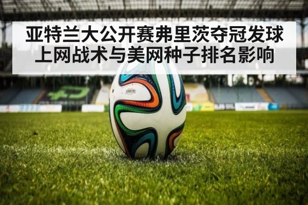 亚特兰大公开赛弗里茨夺冠发球上网战术与美网种子排名影响