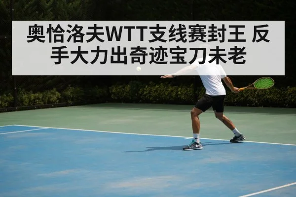 奥恰洛夫WTT支线赛封王 反手大力出奇迹宝刀未老
