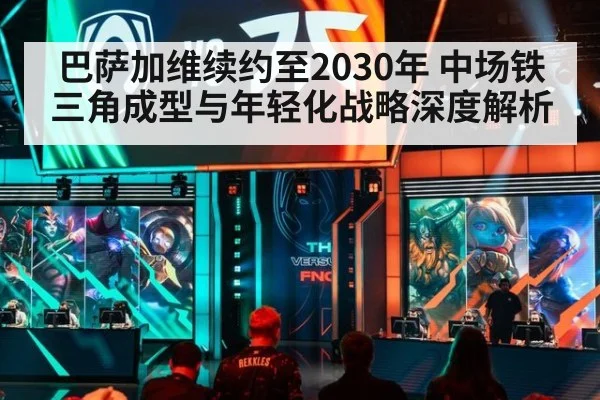 巴萨加维续约至2030年 中场铁三角成型与年轻化战略深度解析
