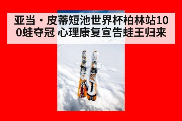 亚当·皮蒂短池世界杯柏林站100蛙夺冠 心理康复宣告蛙王归来