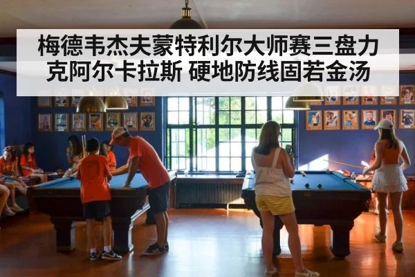 梅德韦杰夫蒙特利尔大师赛三盘力克阿尔卡拉斯 硬地防线固若金汤