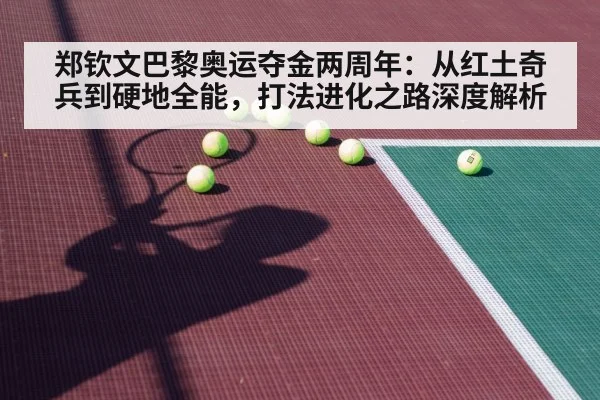 郑钦文巴黎奥运夺金两周年：从红土奇兵到硬地全能，打法进化之路深度解析