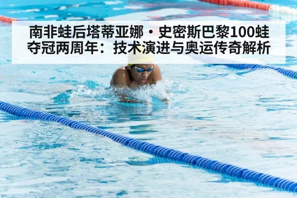 南非蛙后塔蒂亚娜·史密斯巴黎100蛙夺冠两周年:技术演进与奥运传奇解析