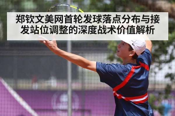 郑钦文美网首轮发球落点分布与接发站位调整的深度战术价值解析